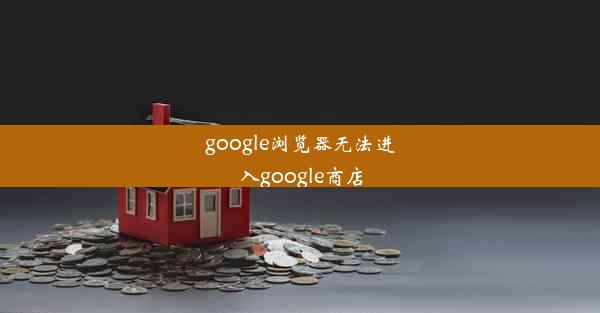 google浏览器无法进入google商店