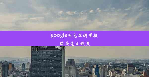 google浏览器调用摄像头怎么设置