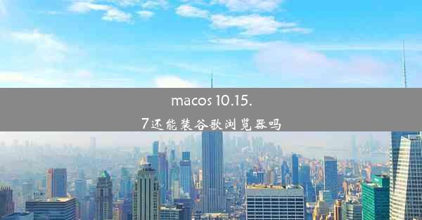 macos 10.15.7还能装谷歌浏览器吗