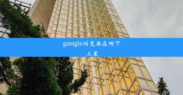 google浏览器在哪下三星