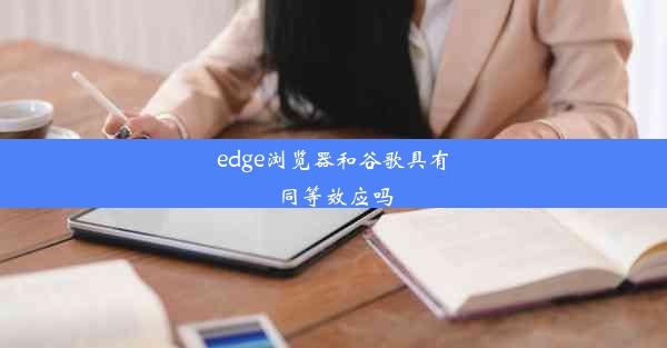 edge浏览器和谷歌具有同等效应吗