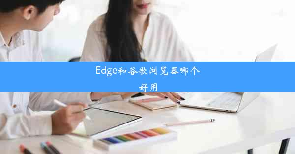 Edge和谷歌浏览器哪个好用