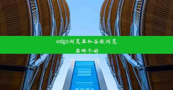 edge浏览器和谷歌浏览器哪个好