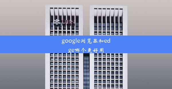 google浏览器和edge哪个更好用