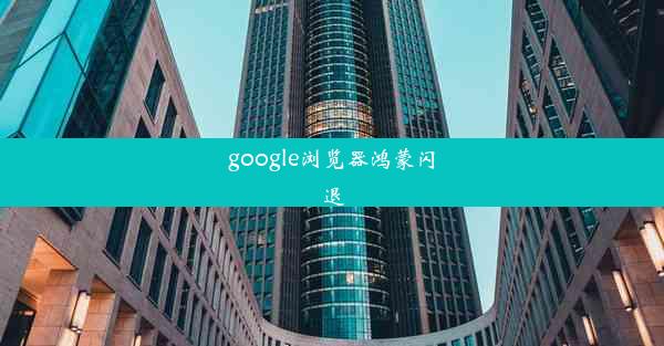 google浏览器鸿蒙闪退