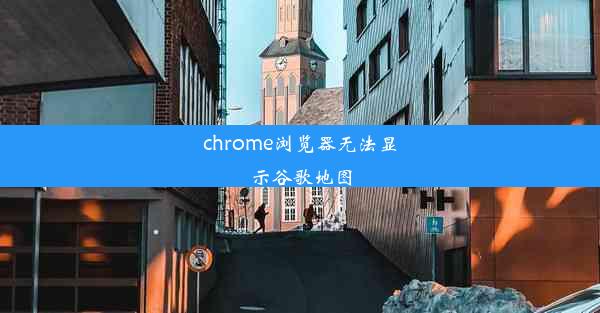 chrome浏览器无法显示谷歌地图