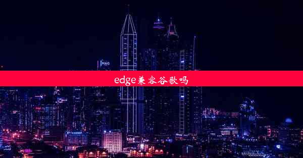 edge兼容谷歌吗