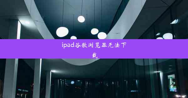 ipad谷歌浏览器无法下载