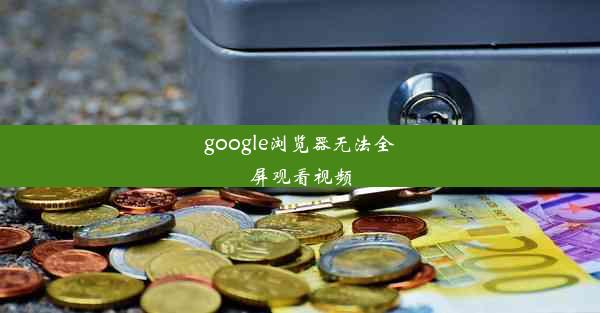 google浏览器无法全屏观看视频