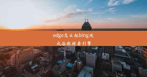 edge怎么把bing改成谷歌搜索引擎