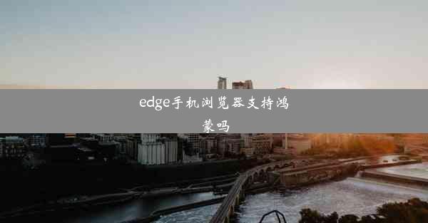 edge手机浏览器支持鸿蒙吗