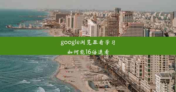 google浏览器看学习如何能16倍速看