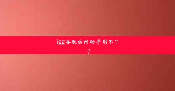 igg谷歌访问助手用不了了