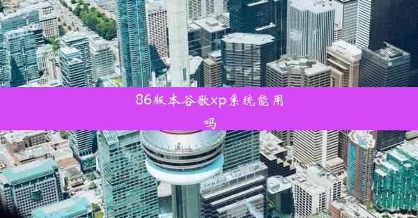 86版本谷歌xp系统能用吗