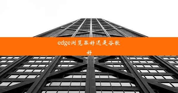 edge浏览器好还是谷歌好