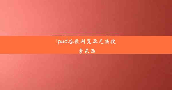 ipad谷歌浏览器无法搜索东西