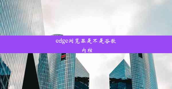 edge浏览器是不是谷歌内核