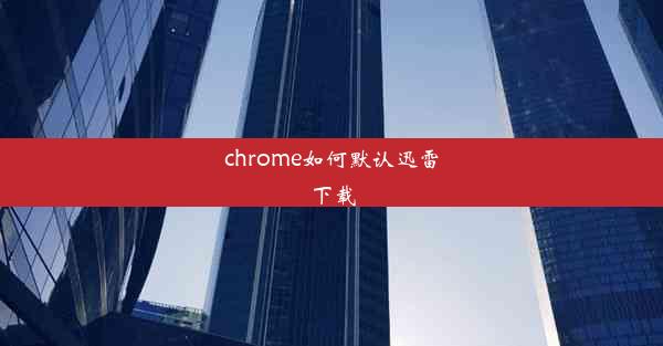 chrome如何默认迅雷下载