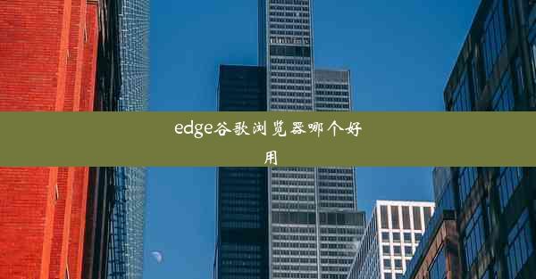 edge谷歌浏览器哪个好用