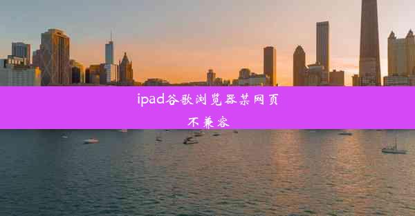 ipad谷歌浏览器某网页不兼容