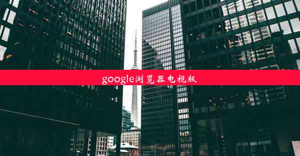 google浏览器电视版