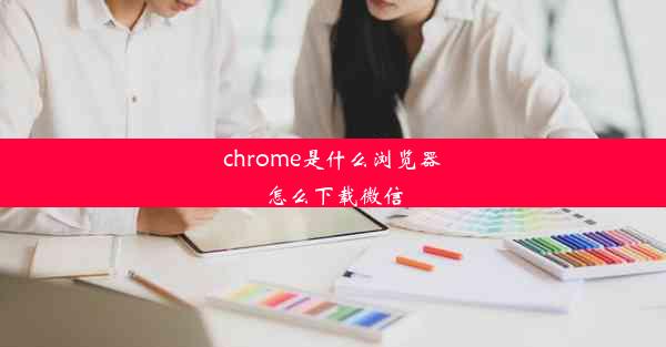 chrome是什么浏览器怎么下载微信