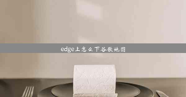 edge上怎么下谷歌地图