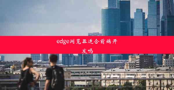 edge浏览器适合前端开发吗