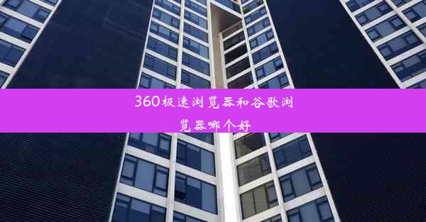 360极速浏览器和谷歌浏览器哪个好