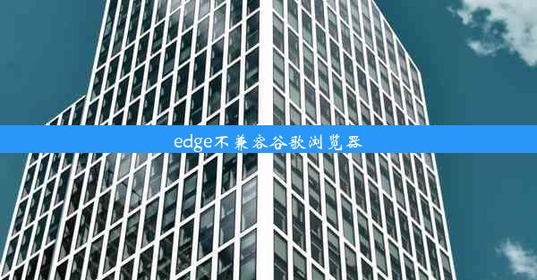 edge不兼容谷歌浏览器