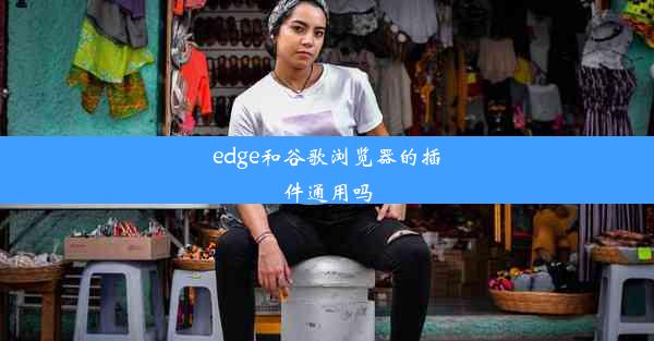 edge和谷歌浏览器的插件通用吗