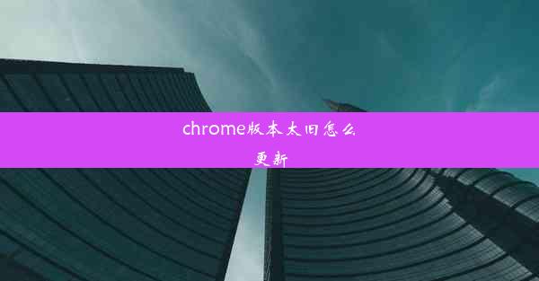 chrome版本太旧怎么更新