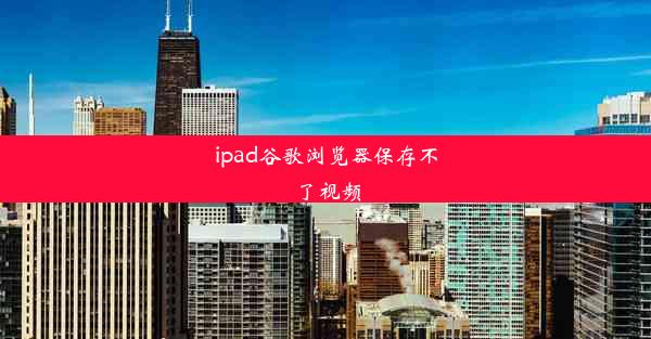 ipad谷歌浏览器保存不了视频