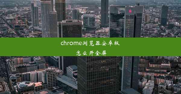 chrome浏览器安卓版怎么开全屏