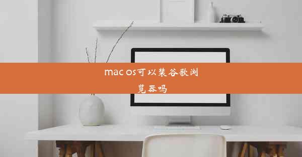 mac os可以装谷歌浏览器吗