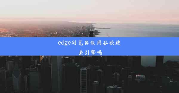 edge浏览器能用谷歌搜索引擎吗