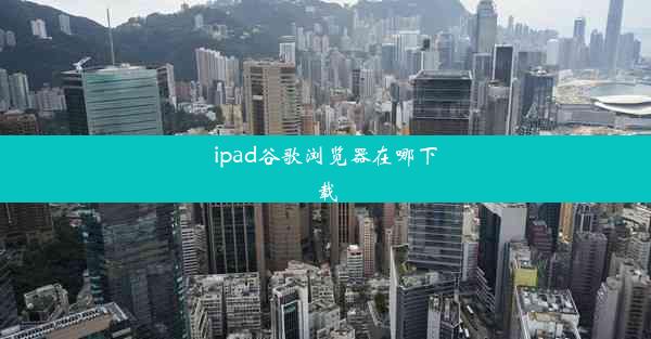 ipad谷歌浏览器在哪下载