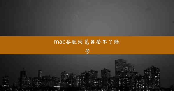 mac谷歌浏览器登不了账号