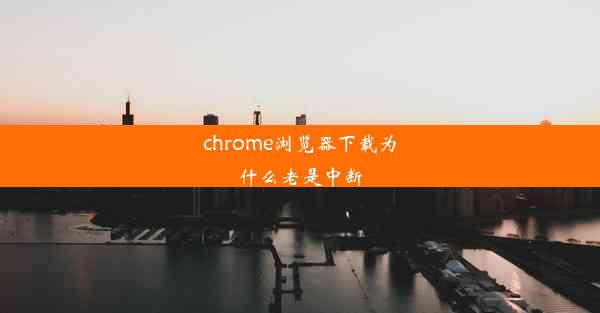 chrome浏览器下载为什么老是中断