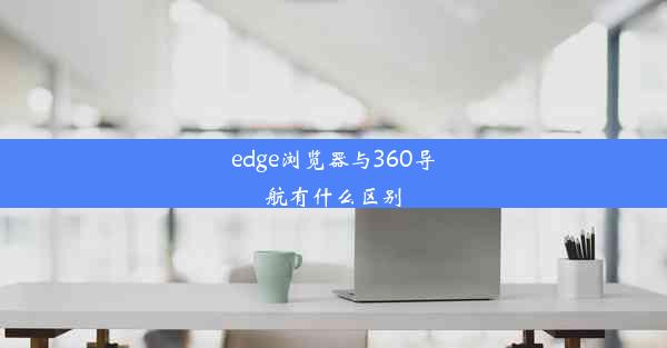 edge浏览器与360导航有什么区别