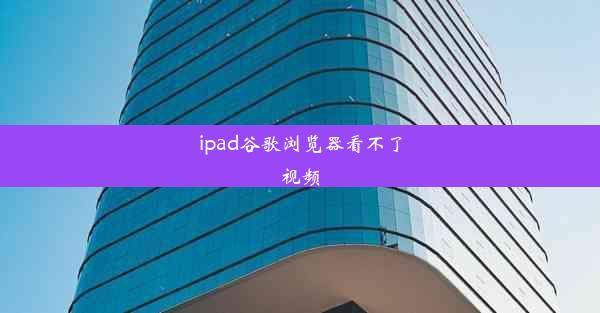 ipad谷歌浏览器看不了视频