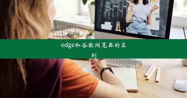 edge和谷歌浏览器的区别