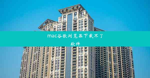 mac谷歌浏览器下载不了软件