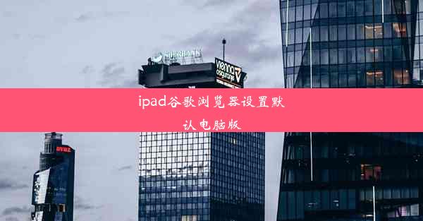 ipad谷歌浏览器设置默认电脑版