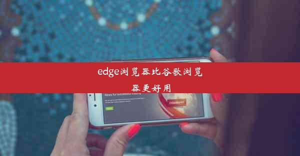 edge浏览器比谷歌浏览器更好用