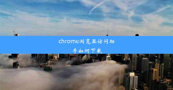 chrome浏览器访问助手如何下载