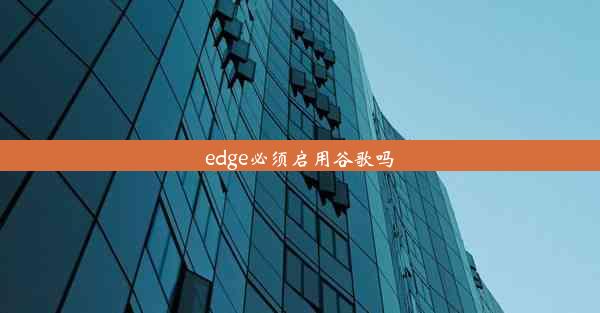 edge必须启用谷歌吗