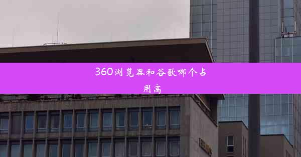 360浏览器和谷歌哪个占用高