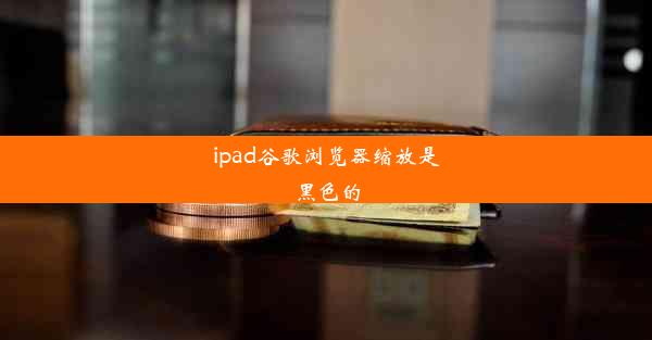 ipad谷歌浏览器缩放是黑色的