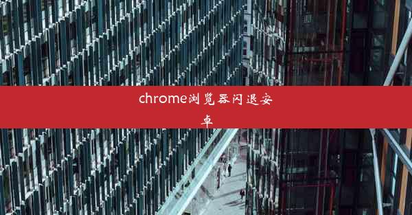 chrome浏览器闪退安卓